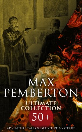 Max Pemberton Ultimate Collection: 50+ Adventure Tales & Detective Mysteries. The Iron Pirate, The Sea Wolves, Jewel Mysteries…