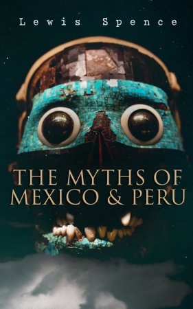 The Myths of Mexico & Peru. Aztecs and Incas Folklore & Legends