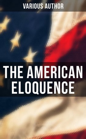 The American Eloquence. Studies in American Political History: Complete Edition