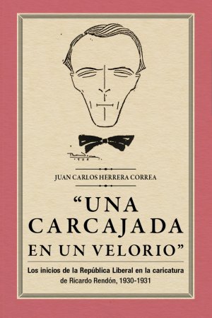 "Una carcajada en un velorio". Los inicios de la República Liberal en la caricatura de Ricardo Rendón, 1930-1931