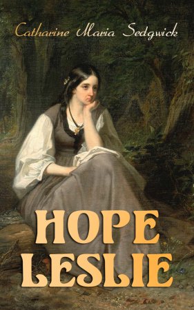 Hope Leslie. Early Times in the Massachusetts (Historical Romance Novel)