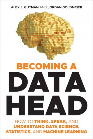 Becoming a Data Head. How to Think, Speak, and Understand Data Science, Statistics, and Machine Learning